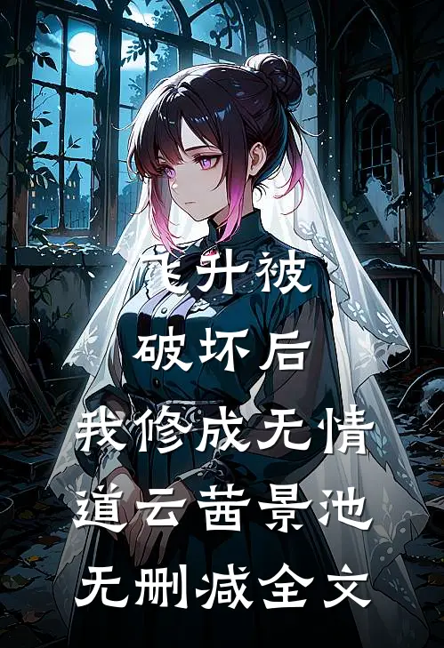 飞升被破坏后，我修成无情道云茜景池无删减全文