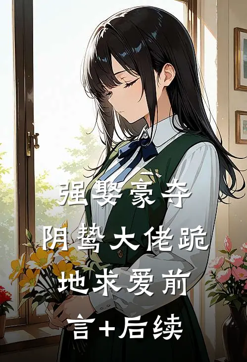 强娶豪夺，阴鸷大佬跪地求爱前言+后续