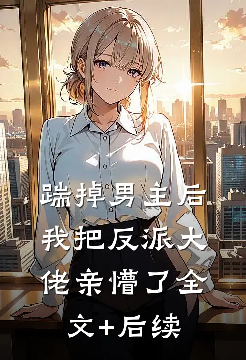 踹掉男主后，我把反派大佬亲懵了全文+后续