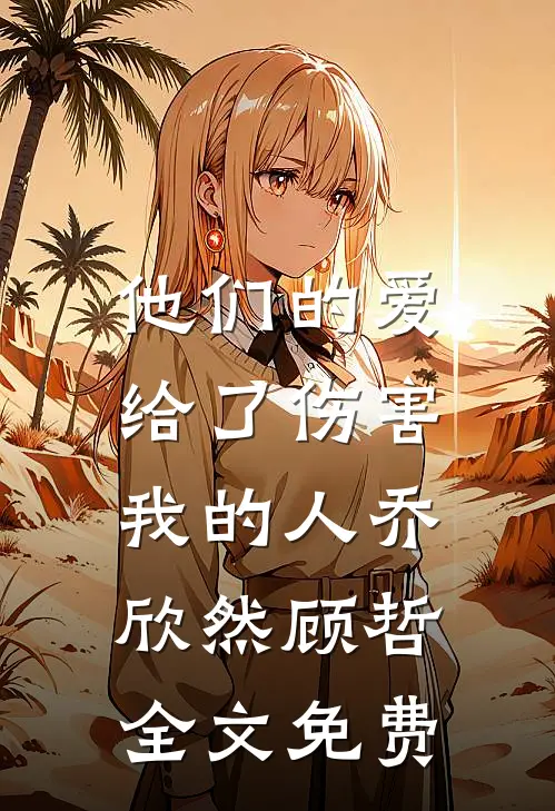 他们的爱,给了伤害我的人乔欣然顾哲全文免费