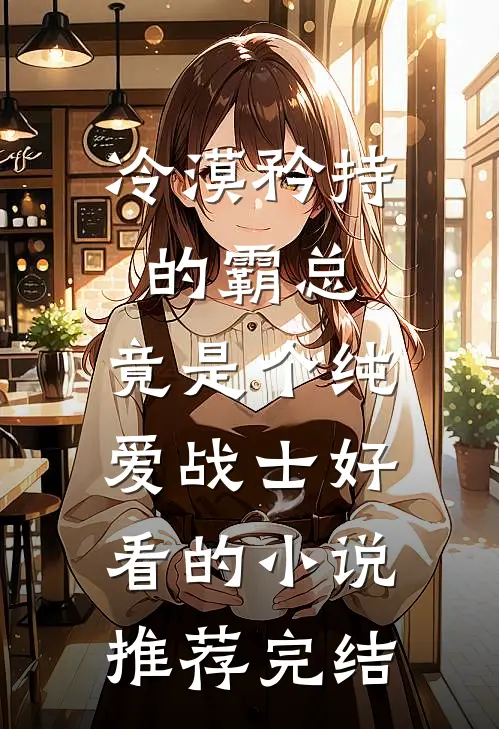 冷漠矜持的霸总，竟是个纯爱战士好看的小说推荐完结