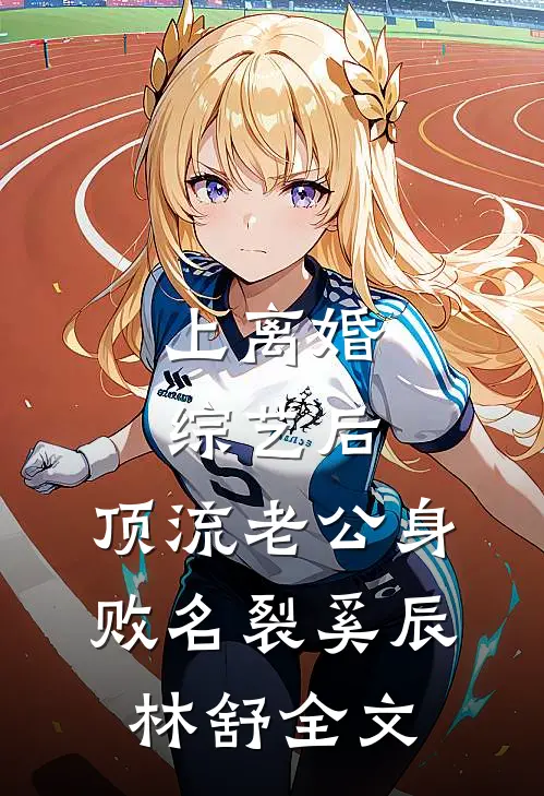 上离婚综艺后，顶流老公身败名裂奚辰林舒全文
