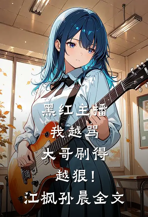 黑红主播：我越骂，大哥刷得越狠！江枫孙晨全文