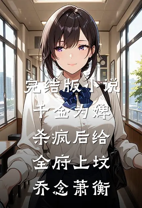 完结版小说千金为婢，杀疯后给全府上坟乔念萧衡