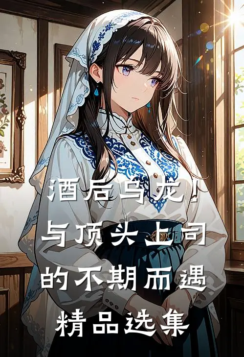 酒后乌龙！与顶头上司的不期而遇精品选集