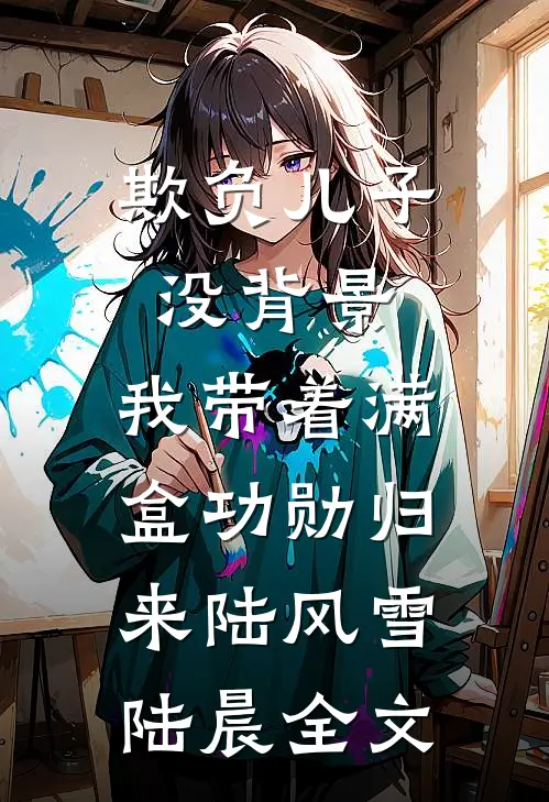 欺负儿子没背景，我带着满盒功勋归来陆风雪陆晨全文