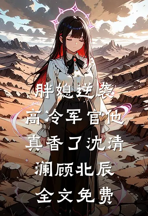胖媳逆袭，高冷军官他真香了沈清澜顾北辰全文免费